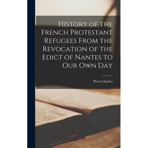 History of the French Protestant Refugees From the Revocation of the Edict of Nantes to our Own Day
