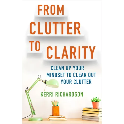 From Clutter to Clarity: Clean Up Your Mindset to Clear Out Your Clutter
