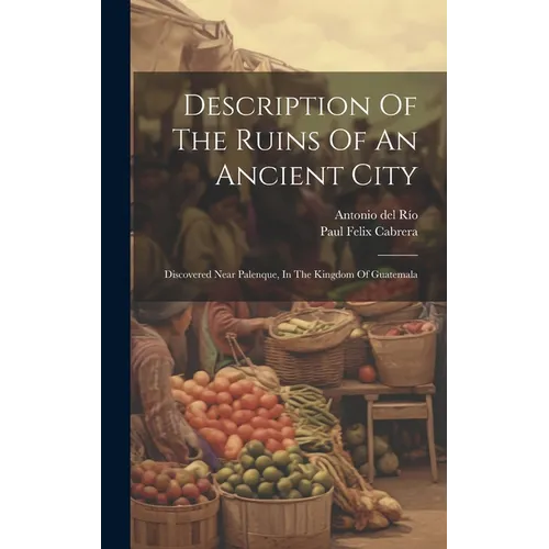 Description Of The Ruins Of An Ancient City: Discovered Near Palenque, In The Kingdom Of Guatemala