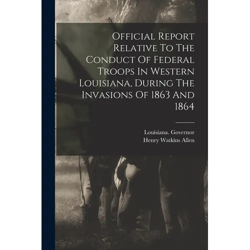 Official Report Relative To The Conduct Of Federal Troops In Western Louisiana, During The Invasions Of 1863 And 1864