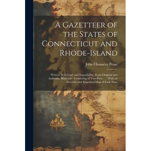 A Gazetteer of the States of Connecticut and Rhode-Island: Written With Care and Impartiality, From Original and Authentic Materials: Consisting of Tw