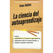 La ciencia del autoaprendizaje: Cómo enseñarte a ti mismo lo que quieras, aprender más en menos tiempo y dirigir tu propia educación