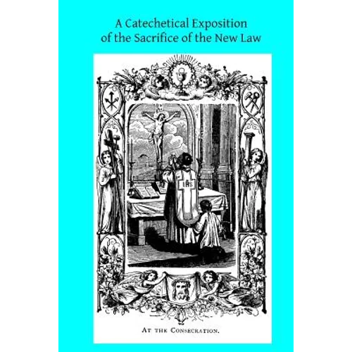 A Catechetical Exposition of the Sacrifice of the New Law: A Brief Explication of the Catholic Liturgy