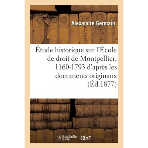 Étude historique sur l'École de droit de Montpellier, 1160-1793: d'après les documents originaux