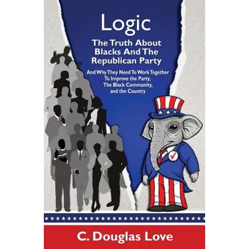 Logic: The Truth About Blacks and the Republican Party: And Why They Need To Work Together To Improve The Party, The Black Community, And The Country