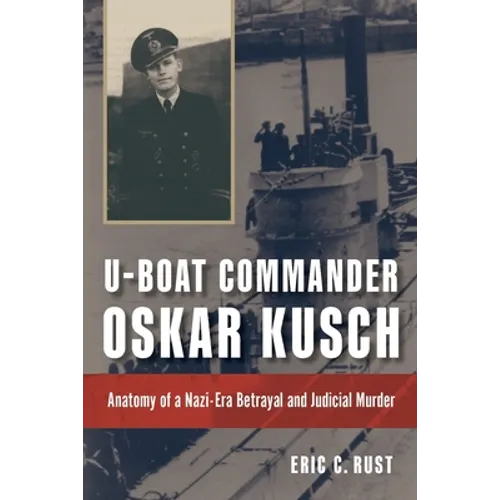 U-Boat Commander Oskar Kusch: Anatomy of a Nazi-Era Betrayal and Judicial Murder