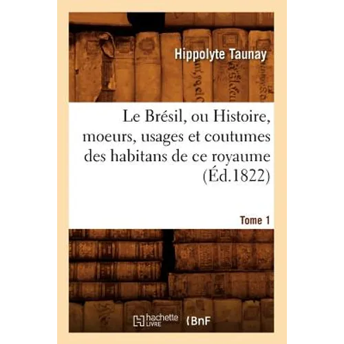 Le Brésil, Ou Histoire, Moeurs, Usages Et Coutumes Des Habitans de CE Royaume. Tome 1 (Éd.1822)