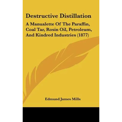Destructive Distillation: A Manualette of the Paraffin, Coal Tar, Rosin Oil, Petroleum, and Kindred Industries (1877)