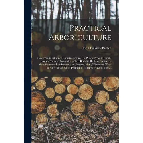 Practical Arboriculture; How Forests Influence Climate, Control the Winds, Prevent Floods, Sustain National Prosperity; a Text Book for Railway Engine