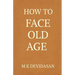 How to Face Old Age: Preparing for Life's Final Chapter with Dignity, Grace, and Joy