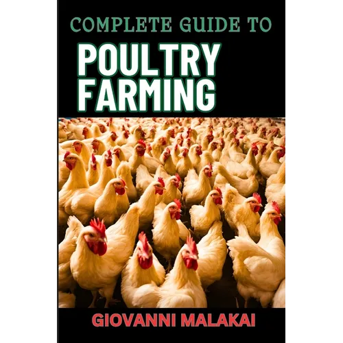 Complete Guide to Poultry Farming: Comprehensive Techniques, Best Practices, And Business Strategies For Disease Management And Financial Success For