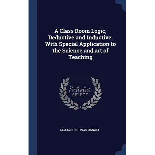 A Class Room Logic, Deductive and Inductive, With Special Application to the Science and art of Teaching