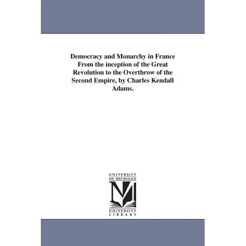 Democracy and Monarchy in France From the inception of the Great Revolution to the Overthrow of the Second Empire, by Charles Kendall Adams.