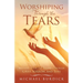 Worshiping Through the Tears: Walking with the Father Through Grief, Sorrow, and Loss