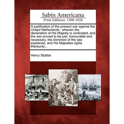 A Justification of the Present War Against the United Netherlands: Wherein the Declaration of His Majesty Is Vindicated, and the War Proved to Be Just