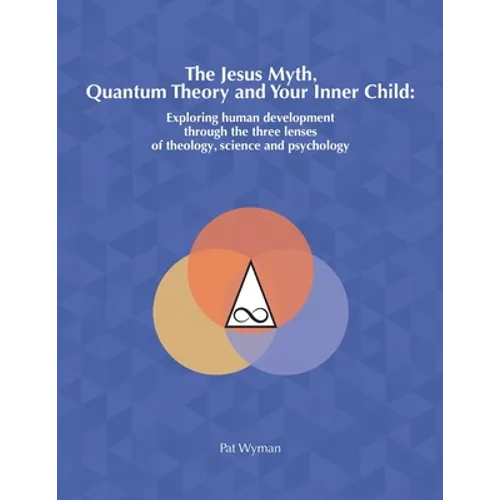 The Jesus Myth, Quantum Theory and Your Inner Child: Exploring human development through the three lenses of theology, science and psychology