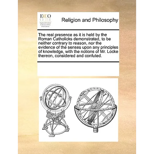 The Real Presence as It Is Held by the Roman Catholicks Demonstrated, to Be Neither Contrary to Reason, Nor the Evidence of the Senses Upon Any Princi
