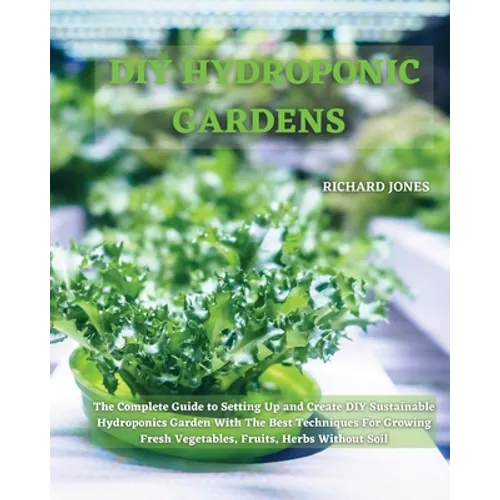 DIY Hydroponic Gardens: The Complete Guide to Setting Up and Create DIY Sustainable Hydroponics Garden With The Best Techniques For Growing Fresh Vege