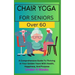 Chair Yoga for Seniors Over 60: A Comprehensive Guide To Thriving In Your Golden Years With Health, Happiness, And Purpose Under 4 Weeks...