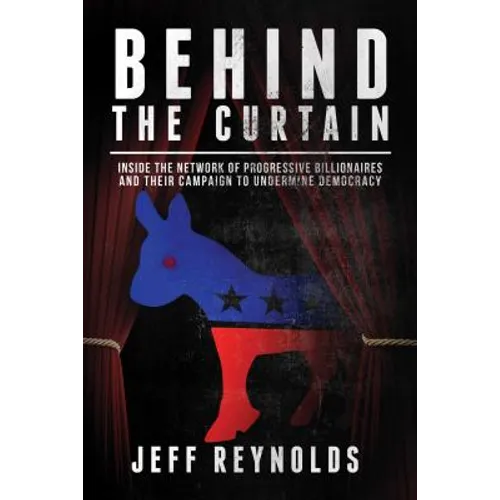 Behind the Curtain: Inside the Network of Progressive Billionaires and Their Campaign to Undermine Democracy