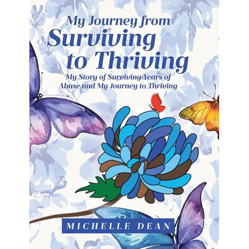 My Journey from Surviving to Thriving: My Story of Surviving Years of Abuse and My Journey to Thriving
