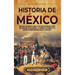 Historia de México: Una guía fascinante sobre la historia de México, desde sus antiguas civilizaciones, la conquista española y la guerra de independe