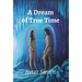 A Dream of True Time: True Time Trilogy Volume One