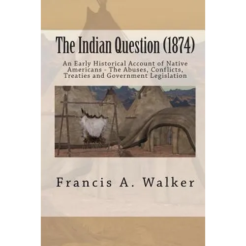 The Indian Question (1874): An Early Historical Account of Native Americans - The Abuses, Conflicts, Treaties and Government Legislation