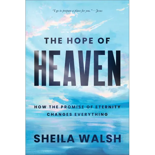 The Hope of Heaven: How the Promise of Eternity Changes Everything