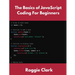 The Basics of JavaScript Coding For Beginners: Learn Basic JavaScript Programming Concepts in less than 50 pages