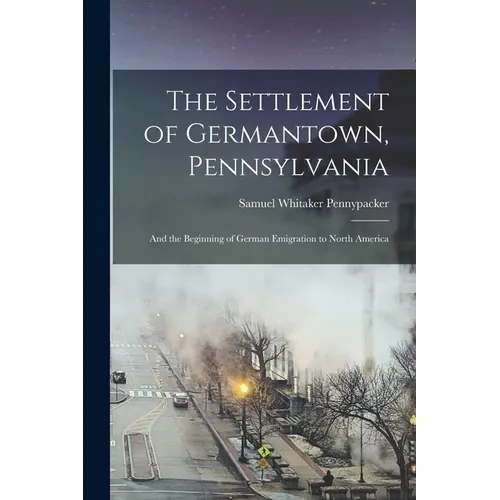 The Settlement of Germantown, Pennsylvania: And the Beginning of German Emigration to North America