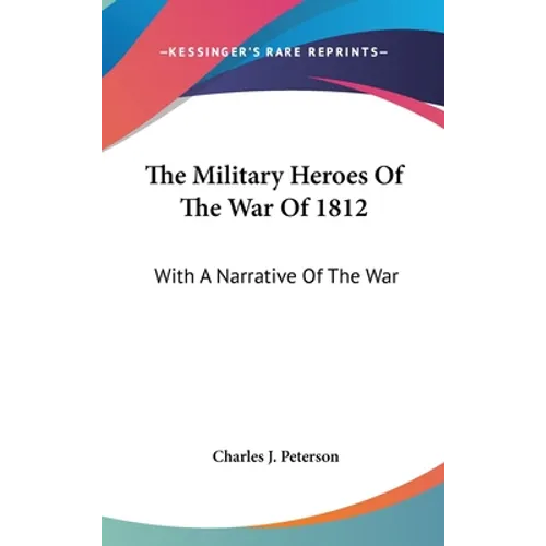 The Military Heroes Of The War Of 1812: With A Narrative Of The War