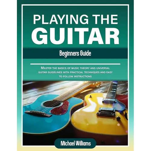 Beginners Guide to Playing the Guitar: Comprehensive Guide for Absolute Beginners on How to Play the Guitar, Read Music and Master Chord and Strumming