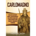 Carlomagno: Una guía fascinante sobre el mayor monarca del Imperio carolingio y cómo gobernó sobre francos, lombardos y romanos