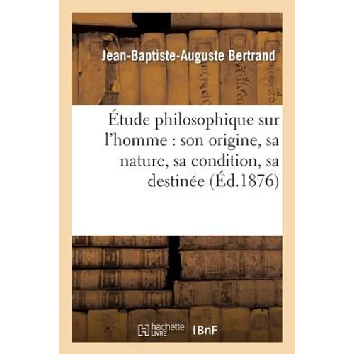 Étude philosophique sur l'homme: son origine, sa nature, sa condition, sa destinée: , sa vie en société
