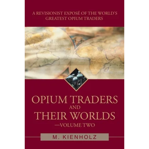 Opium Traders and Their Worlds-Volume Two: A Revisionist Exposé of the World's Greatest Opium Traders