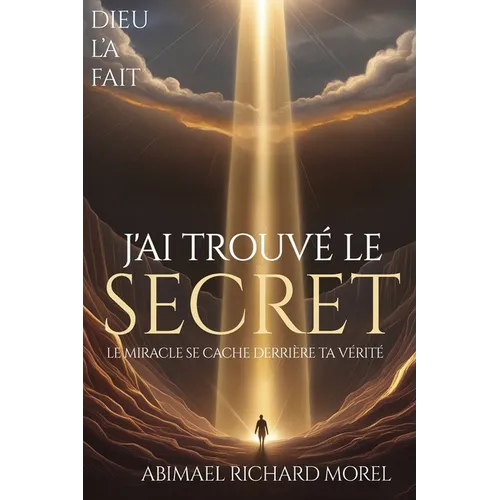 J'Ai Trouvé Le Secret: Le miracle se cache derrière votre vérité