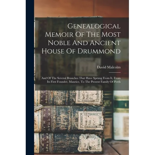 Genealogical Memoir Of The Most Noble And Ancient House Of Drummond: And Of The Several Branches That Have Sprung From It, From Its First Founder, Mau