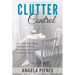 Clutter Control: How to Get Rid of Clutter, Organize Your Home, Workplace and Life, Focus on Important Things