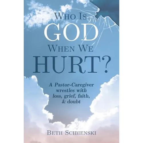 Who Is God When We Hurt?: A Pastor-Caregiver Wrestles with Grief, Loss, Faith, & Doubt
