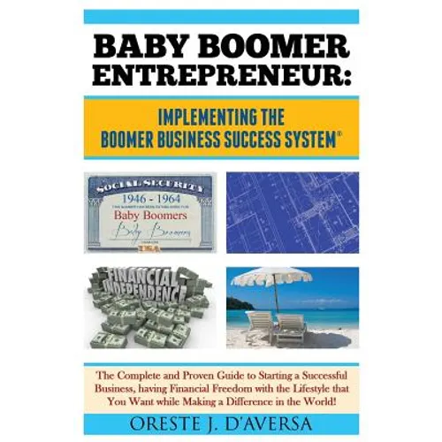 Baby Boomer Entrepreneur: Implementing the Boomer Business Success System (R) The Complete and Proven Guide to Starting a Successful Business, having