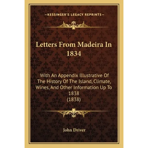 Letters From Madeira In 1834: With An Appendix Illustrative Of The History Of The Island, Climate, Wines, And Other Information Up To 1838 (1838)