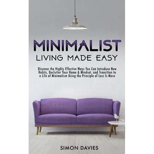 Minimalist Living Made Easy: Discover The Highly Effective Ways You Can Introduce New Habits, Declutter Your Home & Mindset, and Transition to a Life