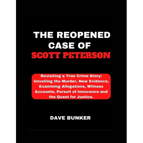 The Reopened Case of Scott Peterson: Revisiting a True Crime Story: Unveiling the Murder, New Evidence, Examining Allegations, Witness Accounts, Pursu