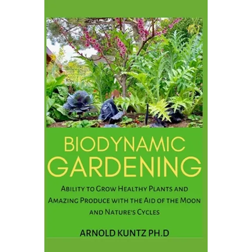 Biodynamic Gardening: Ability to Grow Healthy Plants and Amazing Produce with the Aid of the Moon and Nature's Cycles