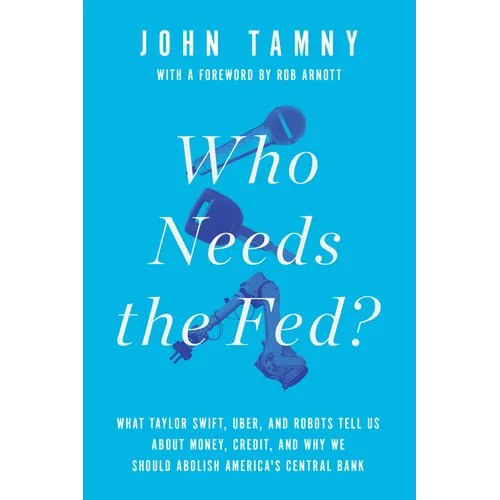 Who Needs the Fed?: What Taylor Swift, Uber, and Robots Tell Us about Money, Credit, and Why We Should Abolish America's Central Bank