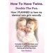 How to Have Twins. Double the Fun. How I Planned to Have My Identical Twin Girls Naturally. Chances of Having Twins. How to Get Twins Naturally.