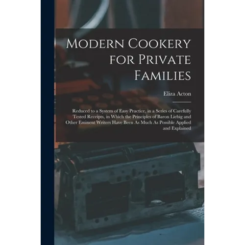 Modern Cookery for Private Families: Reduced to a System of Easy Practice, in a Series of Carefully Tested Receipts, in Which the Principles of Baron