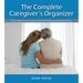The Complete Caregiver's Organizer: Your Guide to Caring for Yourself While Caring for Others