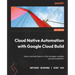 Cloud Native Automation with Google Cloud Build: Easily automate tasks in a fully managed, scalable, and secure platform